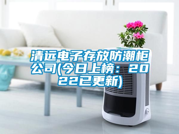 清远电子存放防潮柜公司(今日上榜：2022已更新)