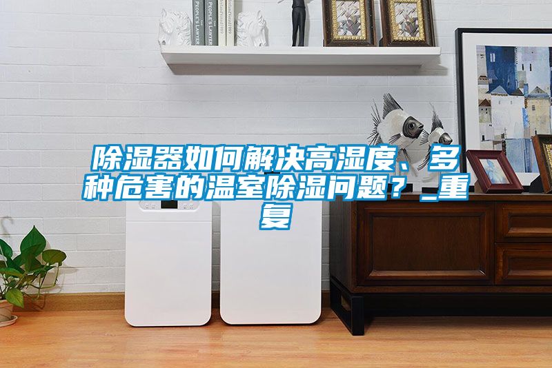 除湿器如何解决高湿度、多种危害的温室除湿问题？_重复