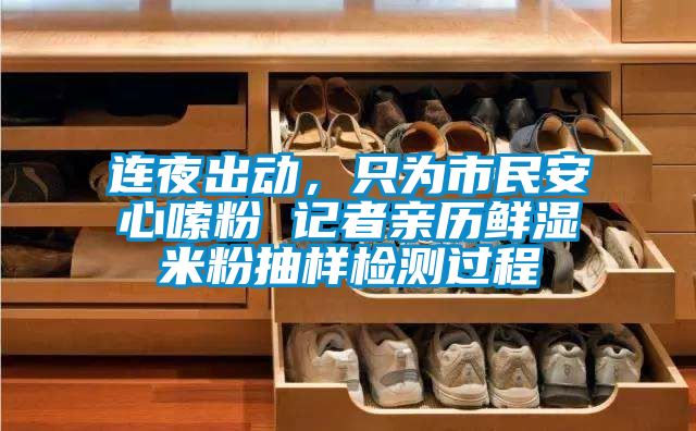 连夜出动，只为市民安心嗦粉 记者亲历鲜湿米粉抽样检测过程