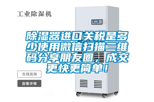 除湿器进口关税是多少使用微信扫描二维码分享朋友圈，成交更快更简单！