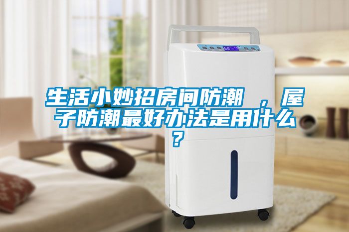 生活小妙招房间防潮 ，屋子防潮最好办法是用什么？