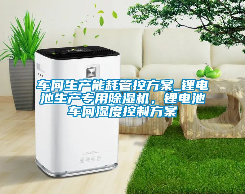 车间生产能耗管控方案_锂电池生产专用91抖音免费看片，锂电池车间湿度控制方案