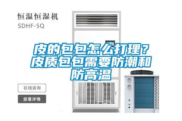 皮的包包怎么打理？皮质包包需要防潮和防高温