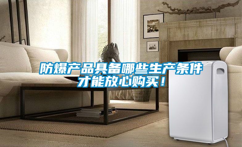 防爆产品具备哪些生产条件才能放心购买！