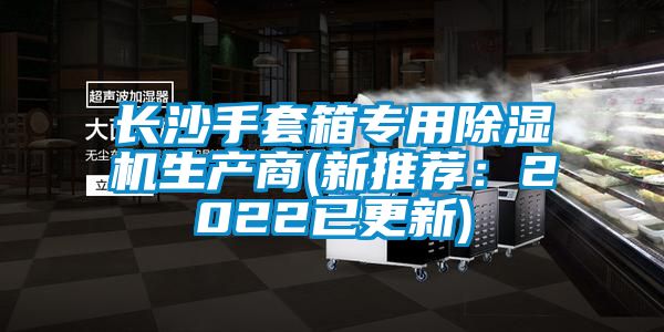长沙手套箱专用91抖音免费看片生产商(新推荐：2022已更新)