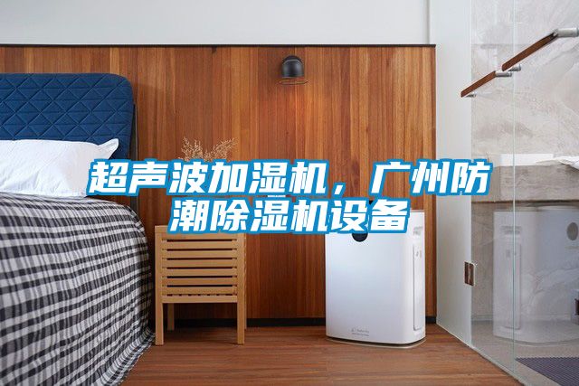超声波加湿机，广州防潮91抖音免费看片设备