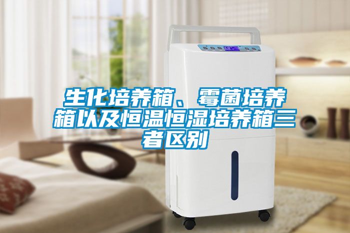 生化培养箱、霉菌培养箱以及恒温恒湿培养箱三者区别