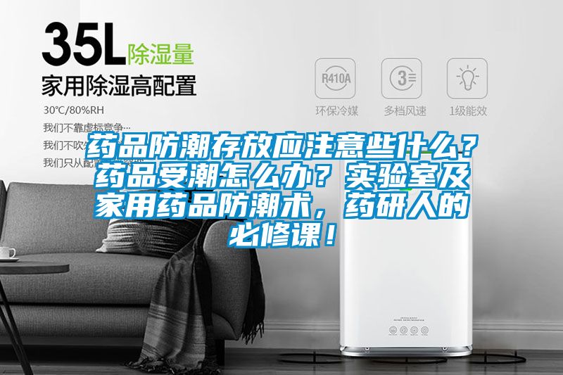 药品防潮存放应注意些什么？药品受潮怎么办？实验室及家用药品防潮术，药研人的必修课！