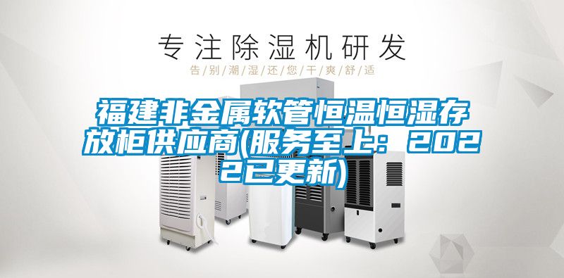 福建非金属软管恒温恒湿存放柜供应商(服务至上：2022已更新)