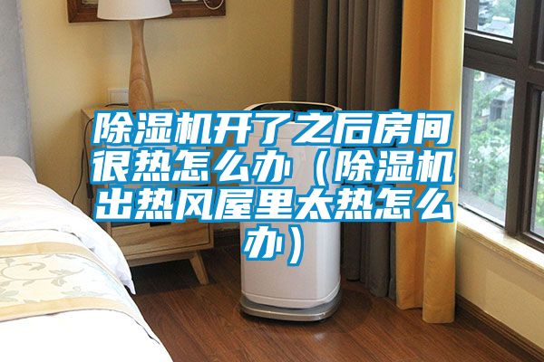 91抖音免费看片开了之后房间很热怎么办（91抖音免费看片出热风屋里太热怎么办）