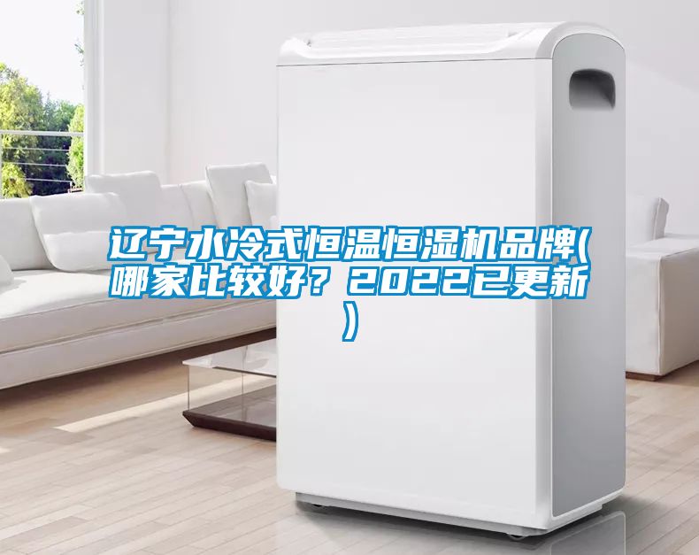 辽宁水冷式恒温恒湿机品牌(哪家比较好？2022已更新)