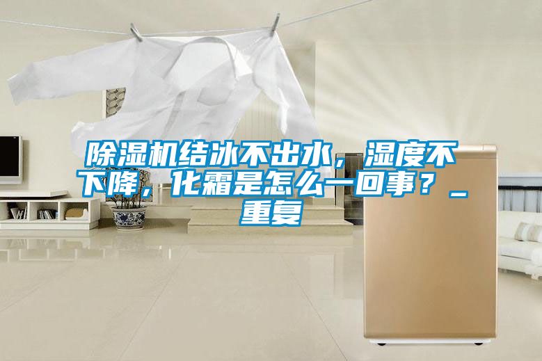 91抖音免费看片结冰不出水，湿度不下降，化霜是怎么一回事？_重复