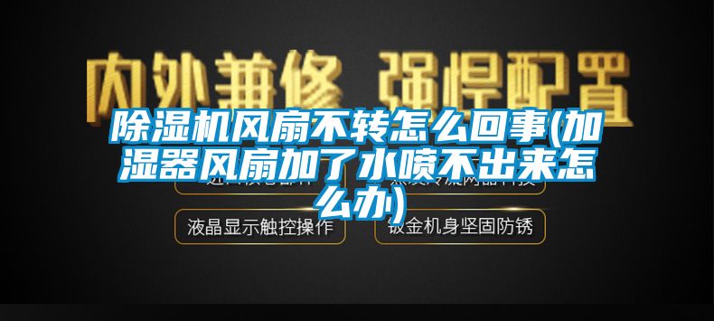 91抖音免费看片风扇不转怎么回事(加湿器风扇加了水喷不出来怎么办)
