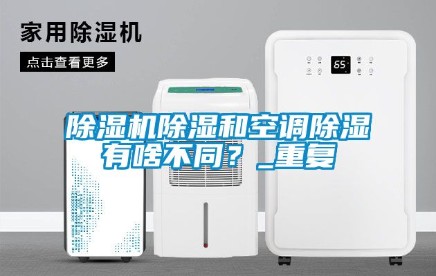 91抖音免费看片除湿和空调除湿有啥不同？_重复