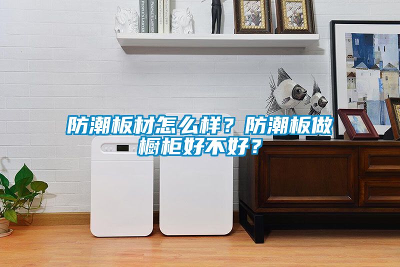 防潮板材怎么样？防潮板做橱柜好不好？