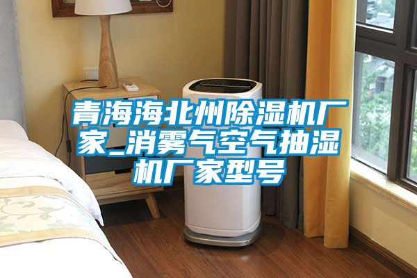 青海海北州91抖音免费看片厂家_消雾气空气抽湿机厂家型号