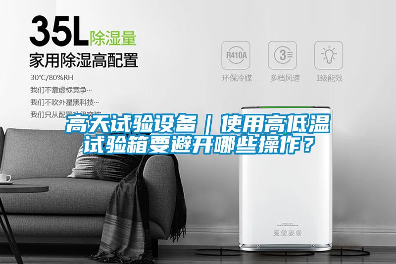 高天试验设备｜使用高低温试验箱要避开哪些操作？