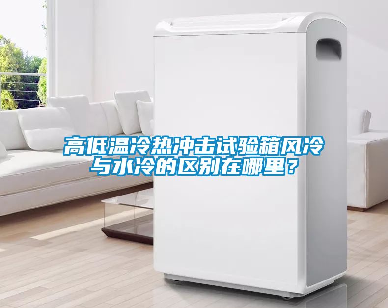 高低温冷热冲击试验箱风冷与水冷的区别在哪里？
