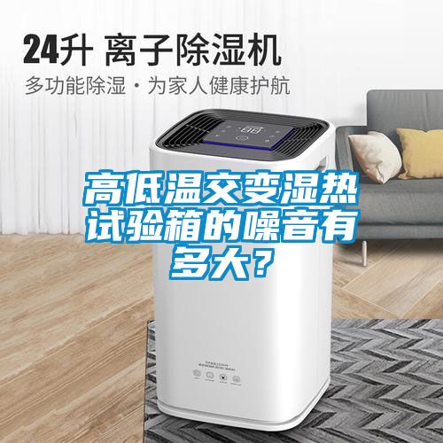 高低温交变湿热试验箱的噪音有多大？